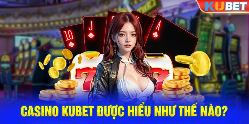 Casino Kubet được hiểu như thế nào?