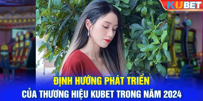 Định hướng phát triển của thương hiệu Kubet trong năm 2024