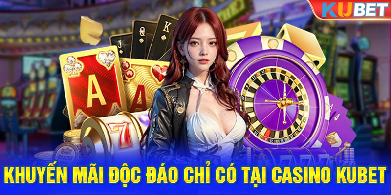 Khuyến mãi độc đáo chỉ có tại casino Kubet mới nhất