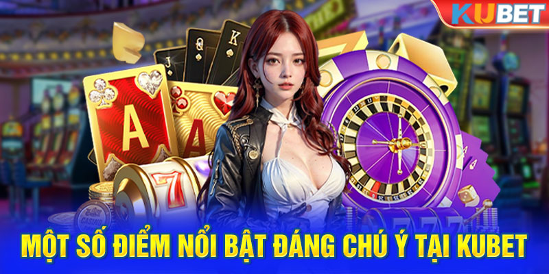 Một số điểm nổi bật đáng chú ý tại Kubet