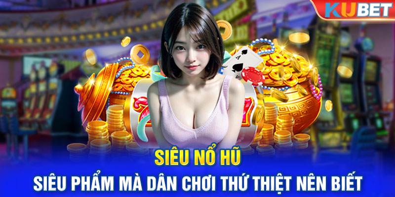 Siêu Nổ Hũ - Siêu Phẩm Mà Dân Chơi Thứ Thiệt Nên Biết