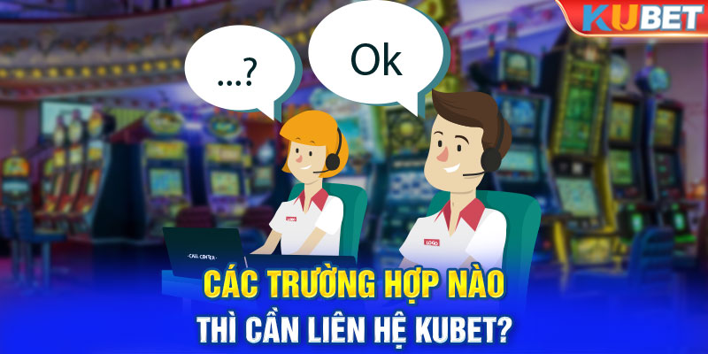 Các trường hợp nào thì cần liên hệ Kubet?