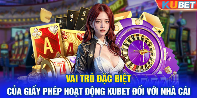 Vai trò đặc biệt của giấy phép hoạt động KUBET đối với nhà cái